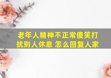 老年人精神不正常傻笑打扰别人休息 怎么回复人家